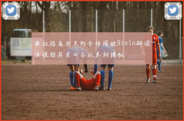弗拉格高尔夫约会传闻被Stein辟谣侠媒称其亲口否认真相揭秘