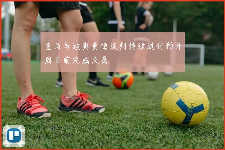 皇马与迪奥曼德谈判持续进行预计周日前完成交易