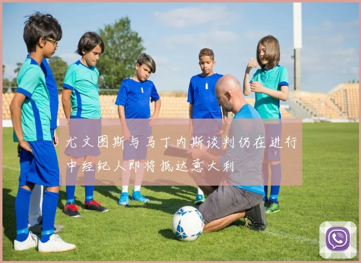 尤文图斯与马丁内斯谈判仍在进行中经纪人即将抵达意大利