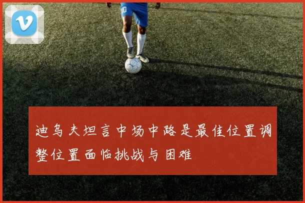 迪乌夫坦言中场中路是最佳位置调整位置面临挑战与困难