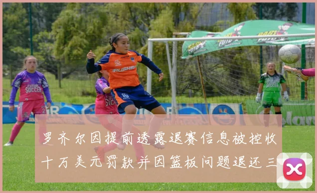 罗齐尔因提前透露退赛信息被控收十万美元罚款并因篮板问题退还三万