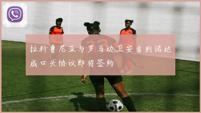 拉科鲁尼亚与罗马边卫安吉利诺达成口头协议即将签约