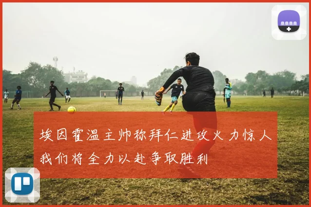 埃因霍温主帅称拜仁进攻火力惊人我们将全力以赴争取胜利