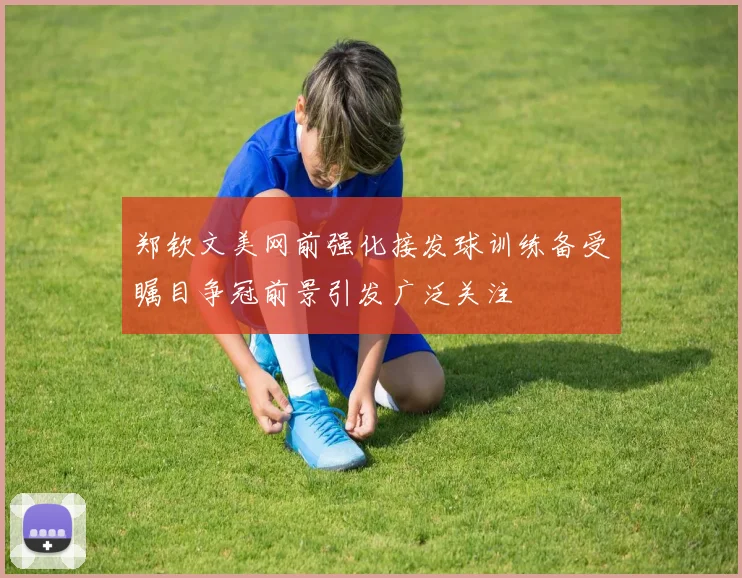 郑钦文美网前强化接发球训练备受瞩目争冠前景引发广泛关注