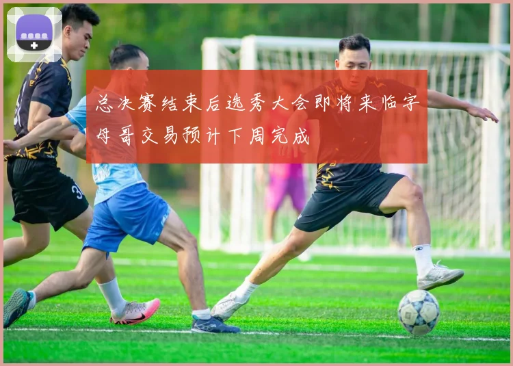 总决赛结束后选秀大会即将来临字母哥交易预计下周完成