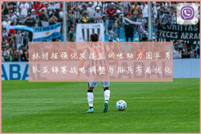 林诗栋强化发接发训练助力国乒男队亚锦赛战略调整与排兵布局优化
