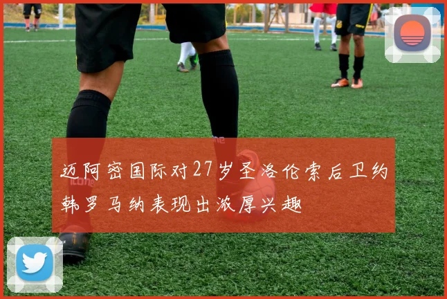 迈阿密国际对27岁圣洛伦索后卫约韩罗马纳表现出浓厚兴趣