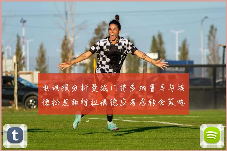 电讯报分析曼城门将多纳鲁马与埃德松差距特拉福德应考虑转会策略