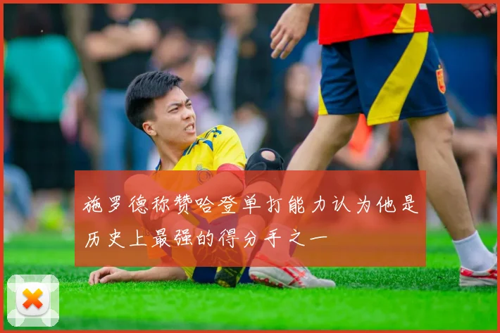 施罗德称赞哈登单打能力认为他是历史上最强的得分手之一