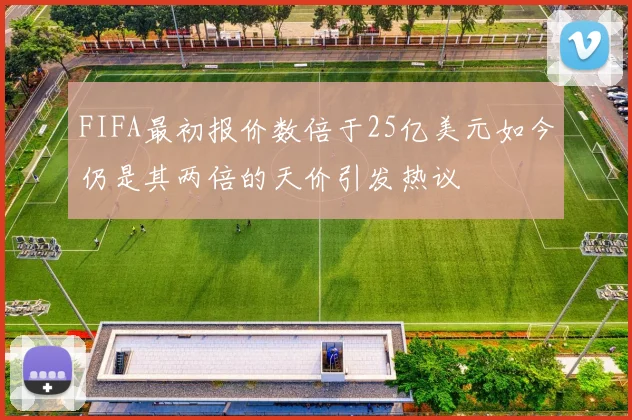 FIFA最初报价数倍于25亿美元如今仍是其两倍的天价引发热议