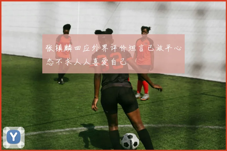 张镇麟回应外界评价坦言已放平心态不求人人喜爱自己