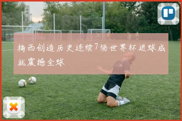 梅西创造历史连续7场世界杯进球成就震撼全球