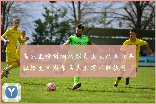 乌杰里强调梅对球员成长的关注弗拉格克里斯蒂莱夫利需不断提升