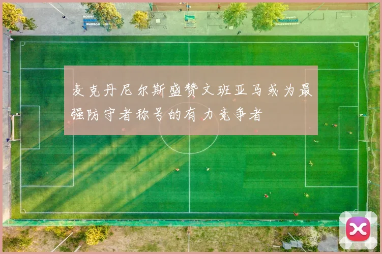 麦克丹尼尔斯盛赞文班亚马或为最强防守者称号的有力竞争者