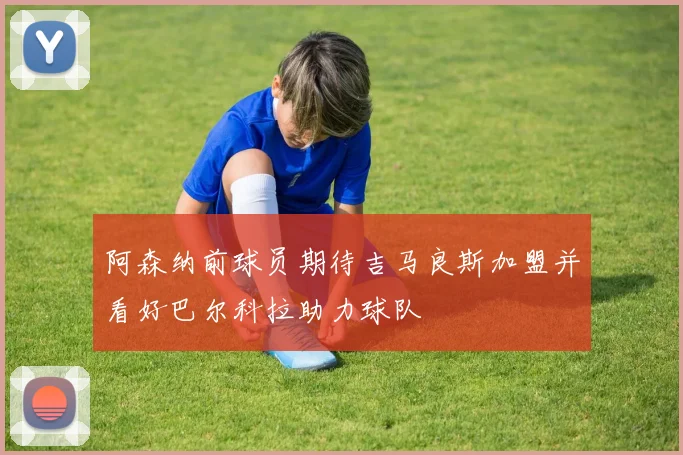 阿森纳前球员期待吉马良斯加盟并看好巴尔科拉助力球队