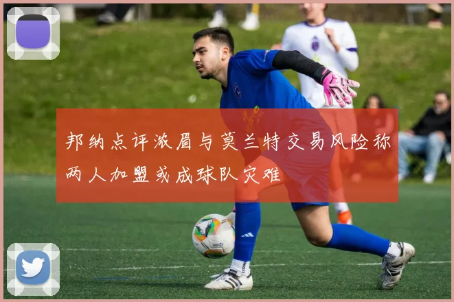 邦纳点评浓眉与莫兰特交易风险称两人加盟或成球队灾难