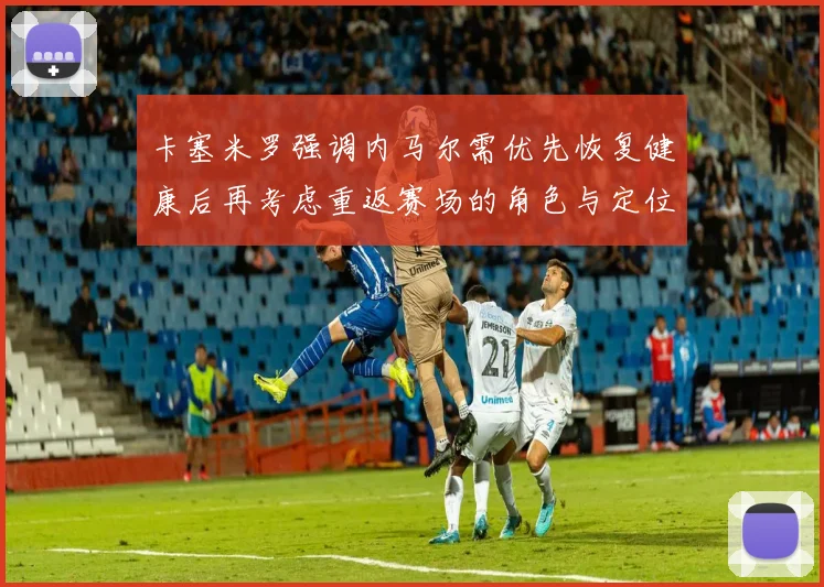 卡塞米罗强调内马尔需优先恢复健康后再考虑重返赛场的角色与定位