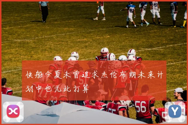 快船今夏未曾追求杰伦布朗未来计划中也无此打算
