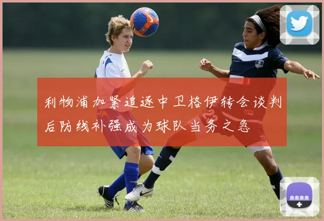 利物浦加紧追逐中卫格伊转会谈判后防线补强成为球队当务之急