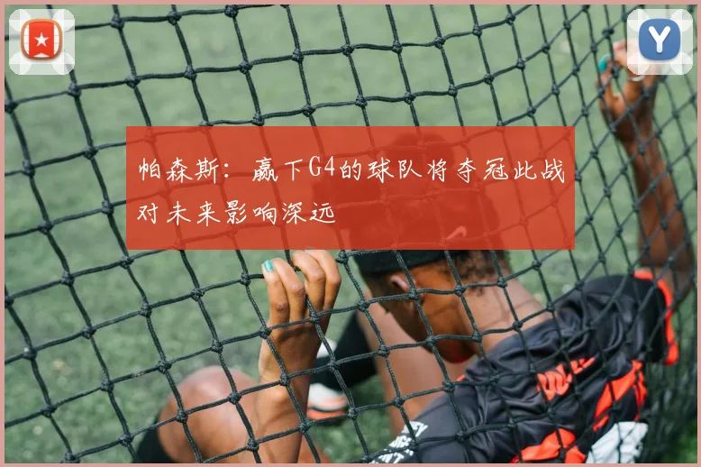 帕森斯：赢下G4的球队将夺冠此战对未来影响深远