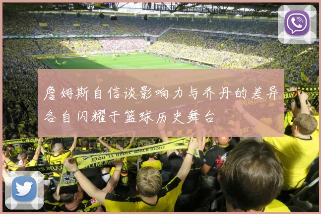 詹姆斯自信谈影响力与乔丹的差异各自闪耀于篮球历史舞台