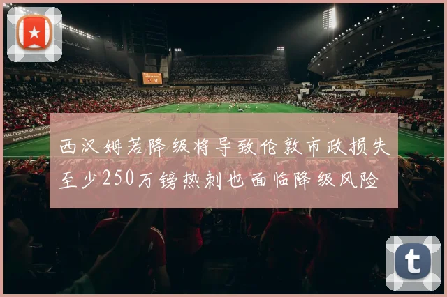 西汉姆若降级将导致伦敦市政损失至少250万镑热刺也面临降级风险