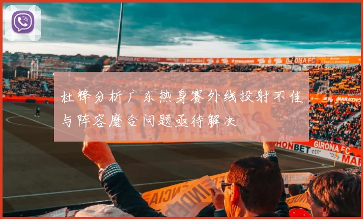 杜锋分析广东热身赛外线投射不佳与阵容磨合问题亟待解决
