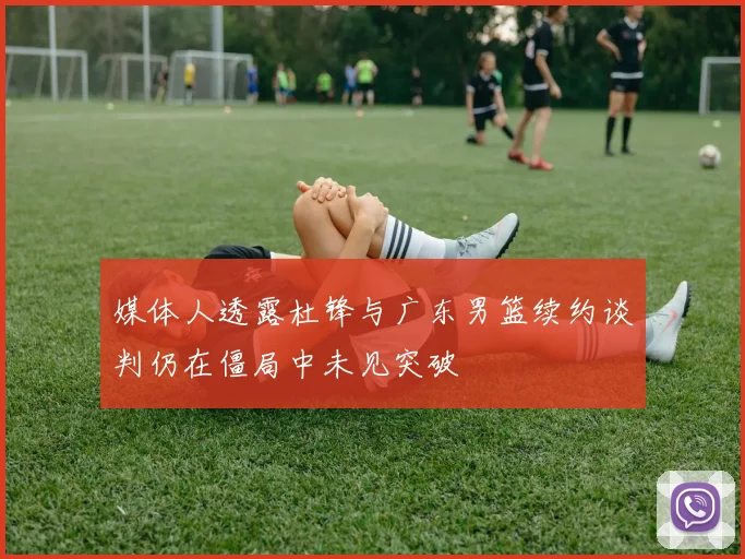 媒体人透露杜锋与广东男篮续约谈判仍在僵局中未见突破