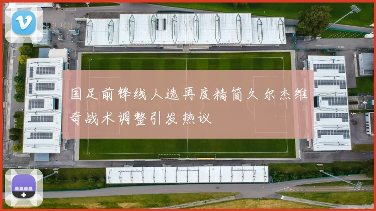 国足前锋线人选再度精简久尔杰维奇战术调整引发热议
