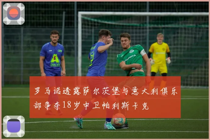 罗马诺透露萨尔茨堡与意大利俱乐部争夺18岁中卫帕利斯卡克