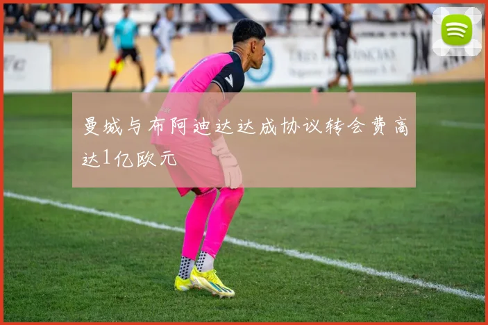曼城与布阿迪达达成协议转会费高达1亿欧元