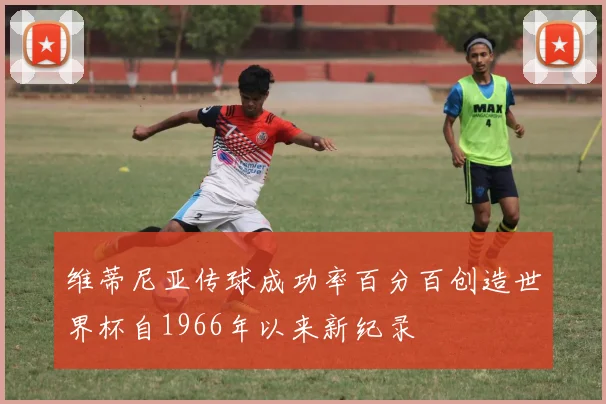 维蒂尼亚传球成功率百分百创造世界杯自1966年以来新纪录